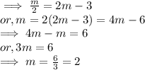 \implies \frac{m}{2}  = 2m -3\\or, m = 2 (2m -3) = 4 m - 6\\\implies  4m - m = 6\\or, 3 m = 6\\\implies  m = \frac{6}{3}  = 2