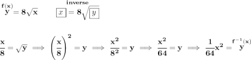 \bf \stackrel{f(x)}{y}=8\sqrt{x}\qquad \stackrel{inverse}{\boxed{x}=8\sqrt{\boxed{y}}}&#10;\\\\\\&#10;\cfrac{x}{8}=\sqrt{y}\implies \left( \cfrac{x}{8} \right)^2=y\implies \cfrac{x^2}{8^2}=y\implies \cfrac{x^2}{64}=y\implies \cfrac{1}{64}x^2=\stackrel{f^{-1}(x)}{y}