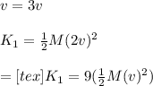 v=3v\\\\K_1=\frac{1}{2}M(2v)^2\\\\=[tex]K_1=9(\frac{1}{2}M(v)^2)