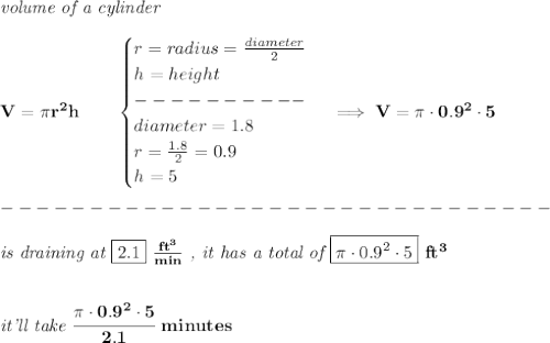 \bf \textit{volume of a cylinder}\\\\&#10;V=\pi r^2 h\qquad &#10;\begin{cases}&#10;r=radius=\frac{diameter}{2}\\&#10;h=height\\&#10;----------\\&#10;diameter=1.8\\&#10;r=\frac{1.8}{2}=0.9\\&#10;h=5&#10;\end{cases}\implies V=\pi \cdot 0.9^2\cdot 5\\\\&#10;-------------------------------\\\\&#10;\textit{is draining at }\boxed{2.1}\ \frac{ft^3}{min}\textit{ , it has a total of }\boxed{\pi \cdot 0.9^2\cdot 5} \ ft^3&#10;\\\\\\&#10;\textit{it'll take }\cfrac{\pi \cdot 0.9^2\cdot 5}{2.1}\ minutes