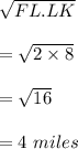\sqrt{FL.LK}\\\\=\sqrt{2\times 8}\\\\=\sqrt{16}\\\\=4\ miles