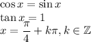 \cos x=\sin x\\&#10;\tan x=1\\&#10;x=\dfrac{\pi}{4}+k\pi,k\in \mathbb{Z}&#10;&#10;