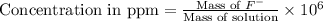 \text{Concentration in ppm}=\frac{\text{Mass of }F^-}{\text{Mass of solution}}\times 10^6