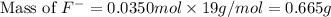 \text{Mass of }F^-=0.0350mol\times 19g/mol=0.665g