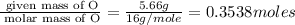 \frac{\text{ given mass of O}}{\text{ molar mass of O}}= \frac{5.66g}{16g/mole}=0.3538moles