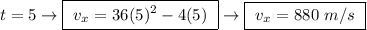 t = 5 \rightarrow \boxed{ \ v_x = 36(5)^2 - 4(5) \ } \rightarrow \boxed{ \ v_x = 880 \ m/s \ }