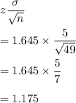 z\dfrac{\sigma}{\sqrt{n}}\\\\=1.645\times \dfrac{5}{\sqrt{49}}\\\\=1.645\times \dfrac{5}{7}\\\\=1.175