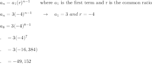 a_n=a_1(r)^{n-1}\qquad \text{where}\ a_1\ \text{is the first term and r is the common ratio}\\\\a_n=3(-4)^{n-1}\qquad \rightarrow \quad a_1 = 3\ and\ r = -4\\\\a_8=3(-4)^{8-1}\\\\.\quad=3(-4)^7\\\\.\quad=3(-16,384)\\\\.\quad=-49,152
