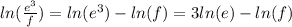 ln(\frac{e^3}{f} )  =   ln(e^3) - ln (f)   =  3 ln(e) - ln (f)