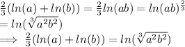\frac{2}{3} (ln(a) +ln(b))  =  \frac{2}{3} ln(ab)   =  ln(ab) ^\frac{2}{3}  \\= ln(\sqrt[3]{a^2b^2} )\\\implies\frac{2}{3} (ln(a) +ln(b)) =  ln(\sqrt[3]{a^2b^2} )