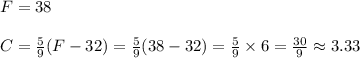 F=38 \\ \\C= \frac{5}{9} (F-32)=\frac{5}{9} (38-32)=\frac{5}{9}\times6= \frac{30}{9} \approx 3.33