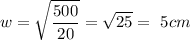 \displaystyle w= \sqrt{\frac{500}{20}}= \sqrt{25}=\ 5cm