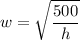 \displaystyle w= \sqrt{\frac{500}{h}}