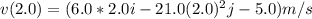 v(2.0) = (6.0*2.0i - 21.0(2.0)^{2}j - 5.0) m/s