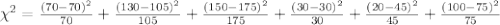 \chi^2 =\frac{(70-70)^2}{70}+\frac{(130-105)^2}{105}+\frac{(150-175)^2}{175}+\frac{(30-30)^2}{30}+\frac{(20-45)^2}{45}+\frac{(100-75)^2}{75}