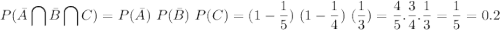 \displaystyle P(\bar{A}\bigcap \bar{B}\bigcap C)=P(\bar{A})\  P(\bar{B})\ P(C)=(1-\frac{1}{5})\ (1-\frac{1}{4})\ (\frac{1}{3})=\frac{4}{5}.\frac{3}{4}.\frac{1}{3}=\frac{1}{5}=0.2