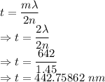 t=\dfrac{m\lambda}{2n}\\\Rightarrow t=\dfrac{2\lambda}{2n}\\\Rightarrow t=\dfrac{642}{1.45}\\\Rightarrow t=442.75862\ nm
