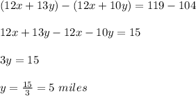 (12x+13y)-(12x+10y)=119-104\\\\12x+13y-12x-10y=15\\\\3y=15\\\\y=\frac{15}{3}=5\ miles