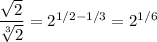 \dfrac{\sqrt{2}}{\sqrt[3]{2}}=2^{1/2-1/3}=2^{1/6}