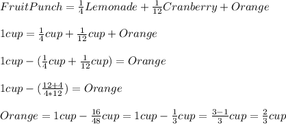 FruitPunch=\frac{1}{4}Lemonade+\frac{1}{12}Cranberry+Orange\\\\1cup=\frac{1}{4}cup+\frac{1}{12}cup+Orange\\\\1cup-(\frac{1}{4}cup+\frac{1}{12}cup)=Orange\\\\1cup-(\frac{12+4}{4*12})=Orange\\\\Orange=1cup-\frac{16}{48}cup=1cup-\frac{1}{3}cup=\frac{3-1}{3}cup=\frac{2}{3}cup