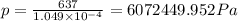 p=\frac{637}{1.049\times 10^{-4}}=6072449.952Pa