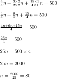 \frac{4}{4}n+\frac{3\times2}{2\times 2}n+\frac{15\times 1}{4\times 1}n=500\\\\\frac{4}{4}n+\frac{6}{4}n+\frac{15}{4}n=500\\\\\frac{4n+6n+15n}{4}=500\\\\\frac{25n}4 =500\\\\25n = 500\times 4\\\\25n =2000\\\\n=\frac{2000}{25}=80