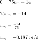 0=75v_m+14\\\\75v_m=-14\\\\v_m=\frac{-14}{75}\\\\v_m=-0.187\ m/s
