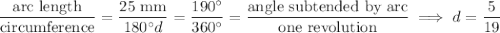 \dfrac{\text{arc length}}{\text{circumference}}=\dfrac{25\text{ mm}}{180^\circ d}=\dfrac{190^\circ}{360^\circ}=\dfrac{\text{angle subtended by arc}}{\text{one revolution}}\implies d=\dfrac5{19}
