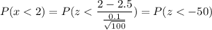P( x < 2) = P( z < \displaystyle\frac{2-2.5}{\frac{0.1}{\sqrt{100}}}) = P(z < -50)