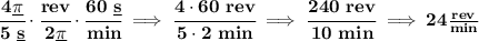 \bf \cfrac{4\underline{\pi} }{5~\underline{s}}\cdot \cfrac{rev}{2\underline{\pi} }\cdot \cfrac{60~\underline{s}}{min}\implies \cfrac{4\cdot 60~rev}{5\cdot 2~min}\implies \cfrac{240~rev}{10~min}\implies 24\frac{rev}{min}