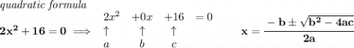 \bf \textit{quadratic formula}\\&#10;2x^2+16=0\implies &#10;\begin{array}{lccclll}&#10;2x^2&+0x&+16&=0\\&#10;\uparrow &\uparrow &\uparrow \\&#10;a&b&c&#10;\end{array}&#10;\qquad &#10;x= \cfrac{ - {{ b}} \pm \sqrt { {{ b}}^2 -4{{ a}}{{ c}}}}{2{{ a}}}