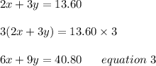 2x+3y=13.60\\\\3(2x+3y)=13.60\times3\\\\6x+9y= 40.80 \ \ \ \ \ equation\ 3