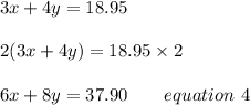 3x+4y=18.95\\\\2(3x+4y)=18.95\times2\\\\6x+8y= 37.90 \ \ \ \ \ \ equation\ 4
