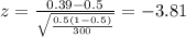 z=\frac{0.39 -0.5}{\sqrt{\frac{0.5 (1-0.5)}{300}}}=-3.81