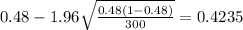 0.48 - 1.96 \sqrt{\frac{0.48(1-0.48)}{300}}=0.4235