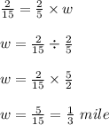 \frac{2}{15}=\frac{2}{5}\times w\\\\w=\frac{2}{15}\div \frac{2}{5}\\\\w=\frac{2}{15}\times \frac{5}{2}\\\\w=\frac{5}{15}=\frac{1}{3}\ mile