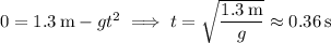 0=1.3\,\mathrm m-gt^2\implies t=\sqrt{\dfrac{1.3\,\rm m}g}\approx0.36\,\mathrm s