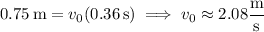 0.75\,\mathrm m=v_0(0.36\,\mathrm s)\implies v_0\approx2.08\dfrac{\rm m}{\rm s}