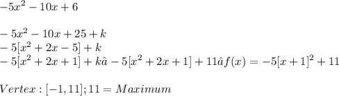 \displaystyle -5x^2 -10x + 6 \\ \\ -5x^2 - 10x + 25 + k \\ -5[x^2 + 2x - 5] + k \\ -5[x^2 + 2x + 1] + k → -5[x^2 + 2x + 1] + 11 → f(x) = -5[x + 1]^2 + 11 \\ \\ Vertex: [-1, 11]; 11 = Maximum