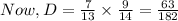 Now, D = \frac{7}{13}\times\frac{9}{14}=\frac{63}{182}