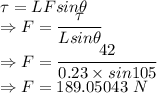 \tau=LFsin\theta\\\Rightarrow F=\dfrac{\tau}{Lsin\theta}\\\Rightarrow F=\dfrac{42}{0.23\times sin105}\\\Rightarrow F=189.05043\ N