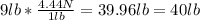 9lb*\frac{4.44N}{1lb}=39.96lb=40lb