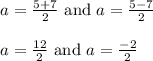 \begin{array}{l}{a=\frac{5+7}{2} \text { and } a=\frac{5-7}{2}} \\\\ {a=\frac{12}{2} \text { and } a=\frac{-2}{2}}\end{array}