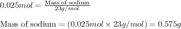 0.025mol=\frac{\text{Mass of sodium}}{23g/mol}\\\\\text{Mass of sodium}=(0.025mol\times 23g/mol)=0.575g