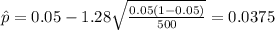 \hat p = 0.05 -1.28 \sqrt{\frac{0.05 (1-0.05)}{500}}=0.0375