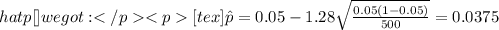 hat p[\tex] we got:[tex]\hat p = 0.05 -1.28 \sqrt{\frac{0.05 (1-0.05)}{500}}=0.0375