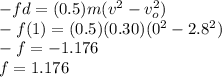 - f d = (0.5) m (v^{2} - v_{o}^{2} )\\- f (1) = (0.5) (0.30) (0^{2} - 2.8^{2} )\\-f = - 1.176 \\f = 1.176
