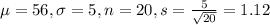 \mu = 56, \sigma = 5, n = 20, s = \frac{5}{\sqrt{20}} = 1.12