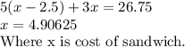 5(x-2.5)+3x=26.75\\x=4.90625$\\Where x is cost of sandwich.