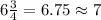 6\frac{3}{4}=6.75\approx 7